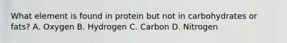 What element is found in protein but not in carbohydrates or fats? A. Oxygen B. Hydrogen C. Carbon D. Nitrogen