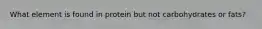 What element is found in protein but not carbohydrates or fats?