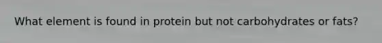 What element is found in protein but not carbohydrates or fats?