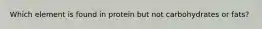 Which element is found in protein but not carbohydrates or fats?