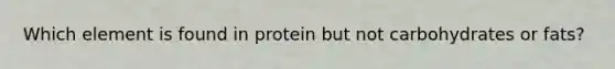 Which element is found in protein but not carbohydrates or fats?