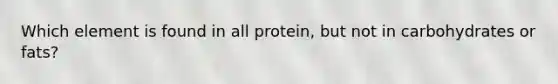 Which element is found in all protein, but not in carbohydrates or fats?