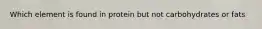 Which element is found in protein but not carbohydrates or fats