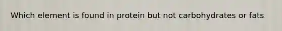 Which element is found in protein but not carbohydrates or fats