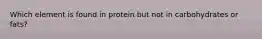 Which element is found in protein but not in carbohydrates or fats?