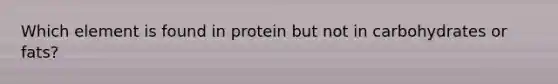 Which element is found in protein but not in carbohydrates or fats?