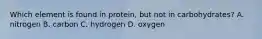 Which element is found in protein, but not in carbohydrates? A. nitrogen B. carbon C. hydrogen D. oxygen