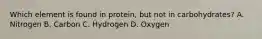 Which element is found in protein, but not in carbohydrates? A. Nitrogen B. Carbon C. Hydrogen D. Oxygen