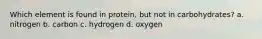 Which element is found in protein, but not in carbohydrates? a. nitrogen b. carbon c. hydrogen d. oxygen