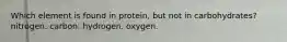 Which element is found in protein, but not in carbohydrates? nitrogen. carbon. hydrogen. oxygen.