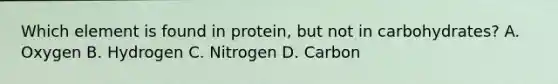 Which element is found in protein, but not in carbohydrates? A. Oxygen B. Hydrogen C. Nitrogen D. Carbon