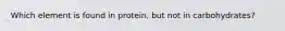 Which element is found in protein, but not in carbohydrates?