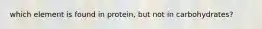 which element is found in protein, but not in carbohydrates?