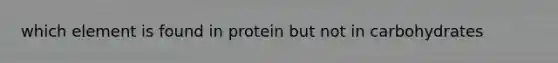 which element is found in protein but not in carbohydrates