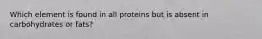 Which element is found in all proteins but is absent in carbohydrates or fats?