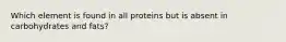 Which element is found in all proteins but is absent in carbohydrates and fats?