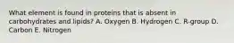 What element is found in proteins that is absent in carbohydrates and lipids? A. Oxygen B. Hydrogen C. R-group D. Carbon E. Nitrogen