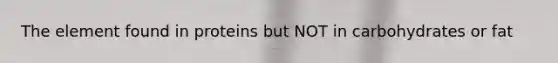 The element found in proteins but NOT in carbohydrates or fat