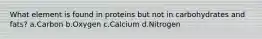 What element is found in proteins but not in carbohydrates and fats? a.Carbon b.Oxygen c.Calcium d.Nitrogen