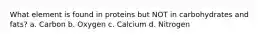 What element is found in proteins but NOT in carbohydrates and fats? a. Carbon b. Oxygen c. Calcium d. Nitrogen