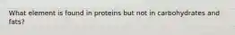 What element is found in proteins but not in carbohydrates and fats?