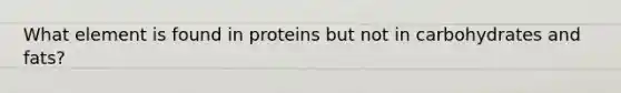 What element is found in proteins but not in carbohydrates and fats?