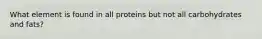 What element is found in all proteins but not all carbohydrates and fats?