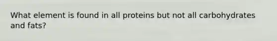 What element is found in all proteins but not all carbohydrates and fats?