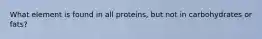 What element is found in all proteins, but not in carbohydrates or fats?