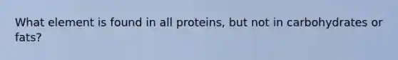 What element is found in all proteins, but not in carbohydrates or fats?