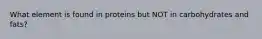 What element is found in proteins but NOT in carbohydrates and fats?