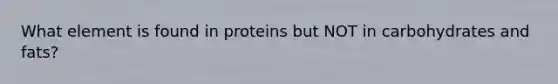 What element is found in proteins but NOT in carbohydrates and fats?