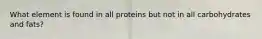 What element is found in all proteins but not in all carbohydrates and fats?