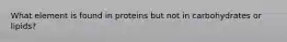 What element is found in proteins but not in carbohydrates or lipids?