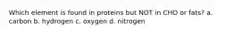 Which element is found in proteins but NOT in CHO or fats? a. carbon b. hydrogen c. oxygen d. nitrogen