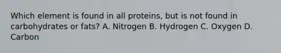 Which element is found in all proteins, but is not found in carbohydrates or fats? A. Nitrogen B. Hydrogen C. Oxygen D. Carbon