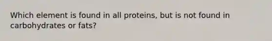 Which element is found in all proteins, but is not found in carbohydrates or fats?