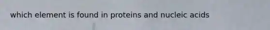 which element is found in proteins and nucleic acids