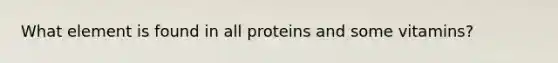 What element is found in all proteins and some vitamins?