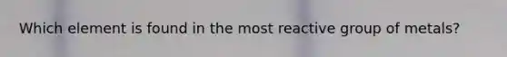 Which element is found in the most reactive group of metals?