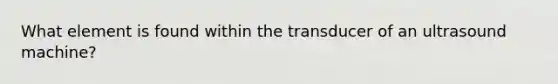 What element is found within the transducer of an ultrasound machine?