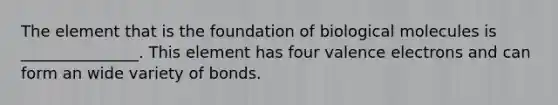 The element that is the foundation of biological molecules is _______________. This element has four valence electrons and can form an wide variety of bonds.