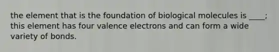 the element that is the foundation of biological molecules is ____; this element has four valence electrons and can form a wide variety of bonds.