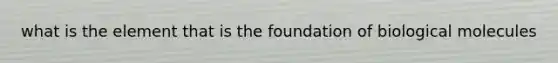 what is the element that is the foundation of biological molecules