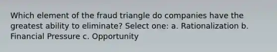 Which element of the fraud triangle do companies have the greatest ability to eliminate? Select one: a. Rationalization b. Financial Pressure c. Opportunity