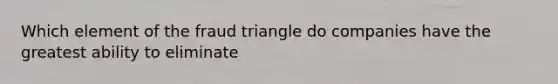 Which element of the fraud triangle do companies have the greatest ability to eliminate