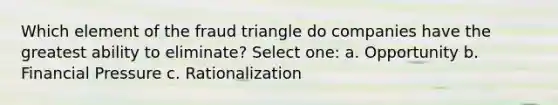 Which element of the fraud triangle do companies have the greatest ability to eliminate? Select one: a. Opportunity b. Financial Pressure c. Rationalization