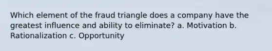 Which element of the fraud triangle does a company have the greatest influence and ability to eliminate? a. Motivation b. Rationalization c. Opportunity