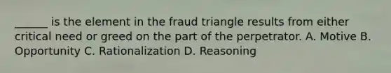 ______ is the element in the fraud triangle results from either critical need or greed on the part of the perpetrator. A. Motive B. Opportunity C. Rationalization D. Reasoning