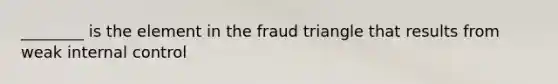 ​________ is the element in the fraud triangle that results from weak internal control